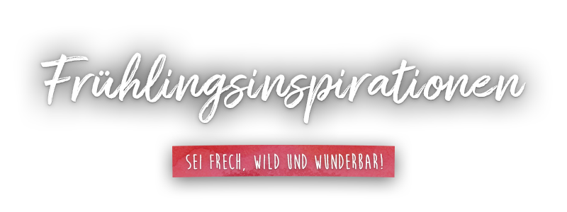 Frühlingsinspirationen – Sei frech, wild und wunderbar!